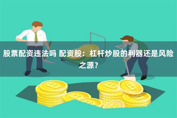 股票配资违法吗 配资股：杠杆炒股的利器还是风险之源？