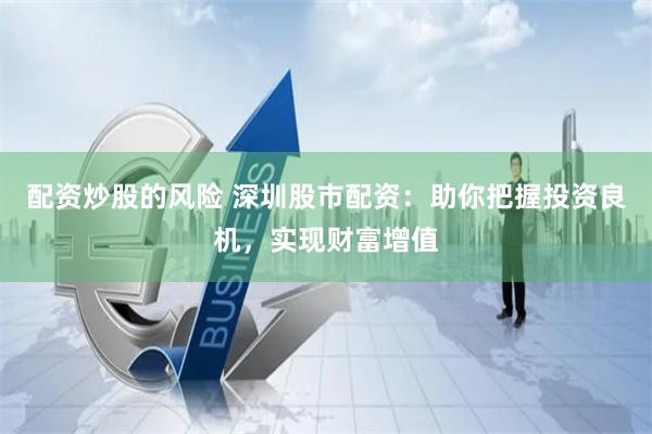 配资炒股的风险 深圳股市配资：助你把握投资良机，实现财富增值