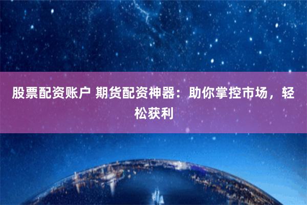 股票配资账户 期货配资神器：助你掌控市场，轻松获利