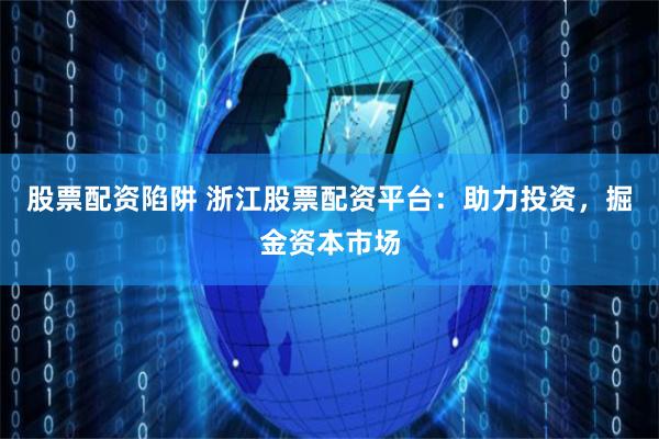 股票配资陷阱 浙江股票配资平台：助力投资，掘金资本市场