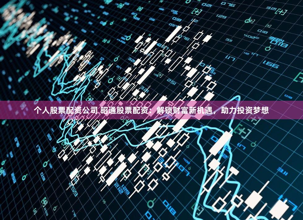个人股票配资公司 昭通股票配资：解锁财富新机遇，助力投资梦想