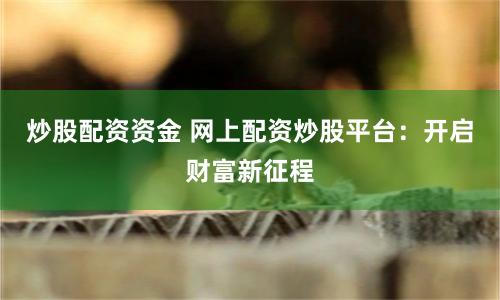 炒股配资资金 网上配资炒股平台：开启财富新征程
