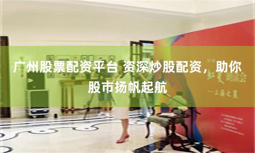 广州股票配资平台 资深炒股配资，助你股市扬帆起航