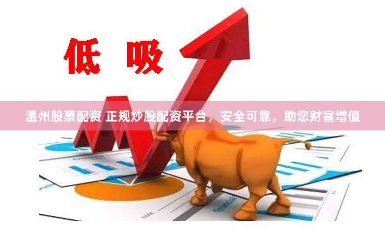 温州股票配资 正规炒股配资平台，安全可靠，助您财富增值