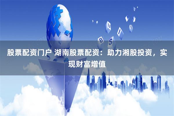 股票配资门户 湖南股票配资：助力湘股投资，实现财富增值