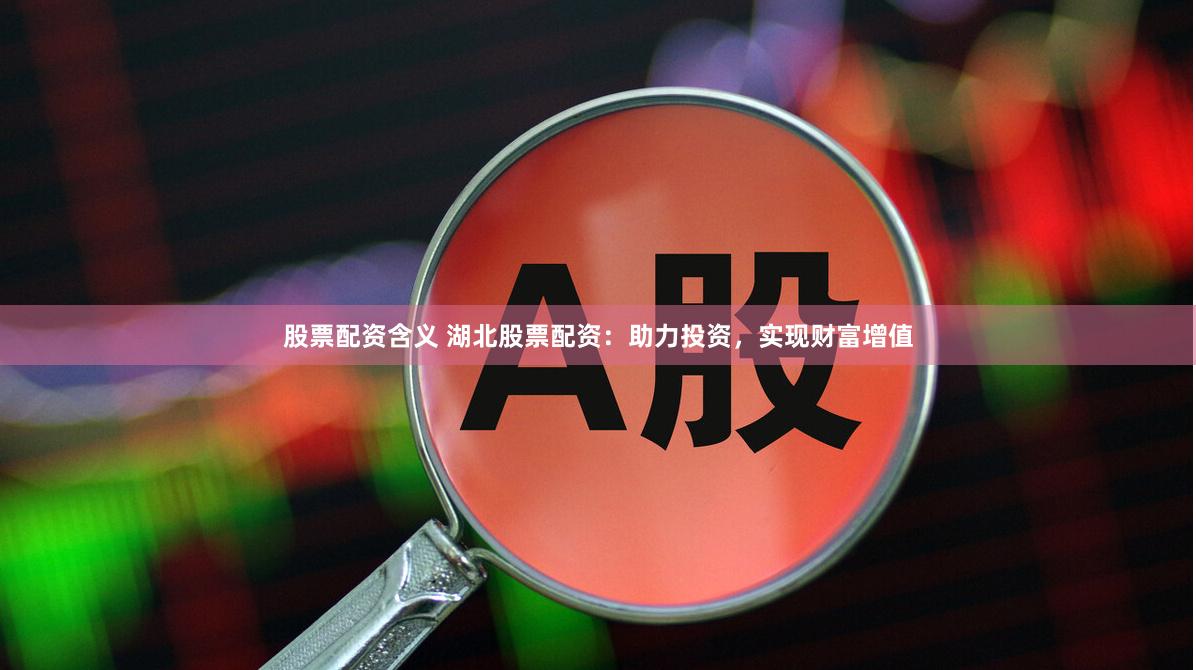 股票配资含义 湖北股票配资：助力投资，实现财富增值