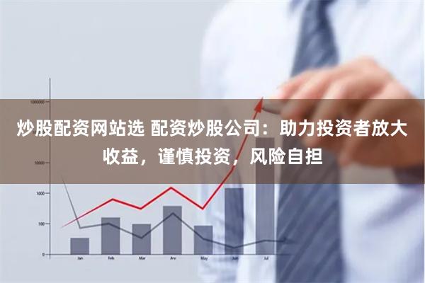 炒股配资网站选 配资炒股公司：助力投资者放大收益，谨慎投资，风险自担