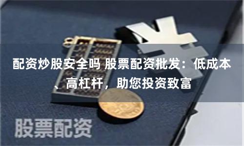 配资炒股安全吗 股票配资批发：低成本、高杠杆，助您投资致富