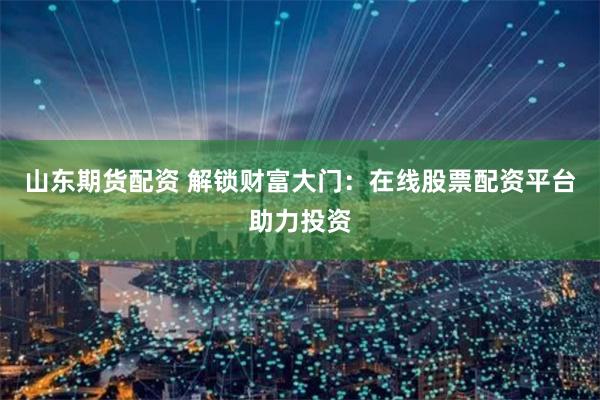 山东期货配资 解锁财富大门：在线股票配资平台助力投资