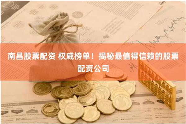 南昌股票配资 权威榜单！揭秘最值得信赖的股票配资公司