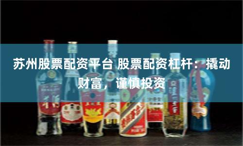 苏州股票配资平台 股票配资杠杆：撬动财富，谨慎投资