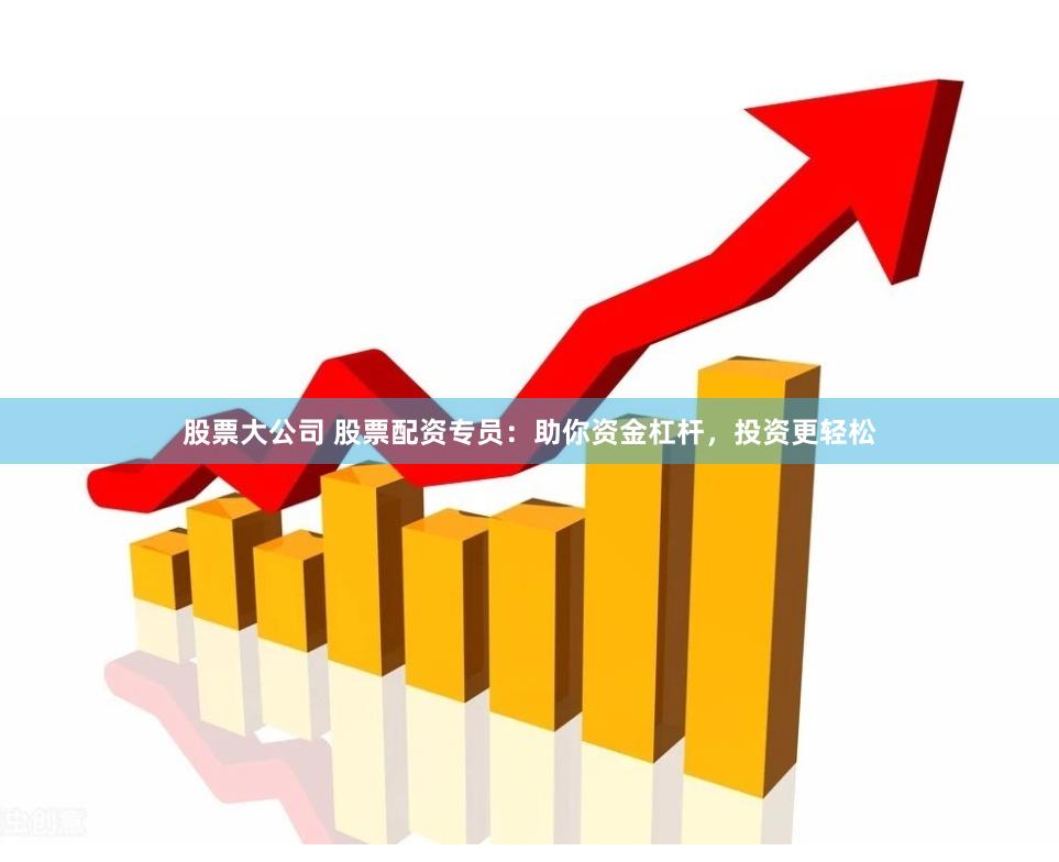 股票大公司 股票配资专员：助你资金杠杆，投资更轻松