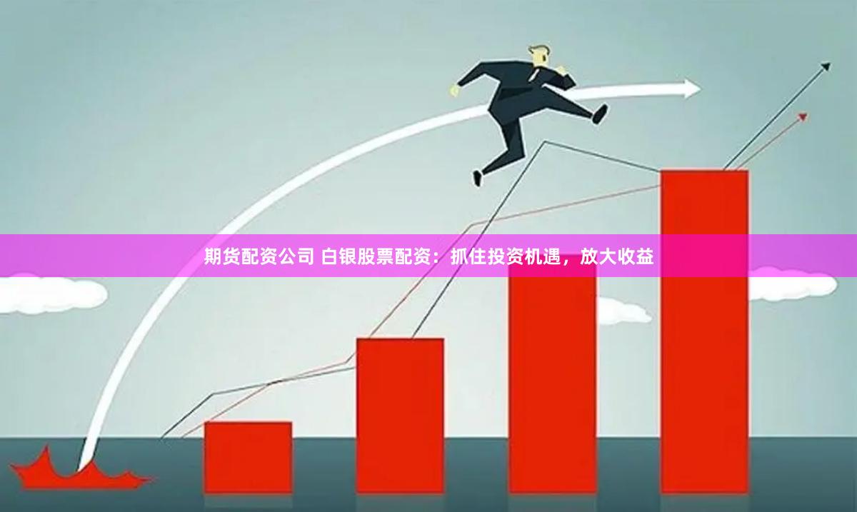 期货配资公司 白银股票配资：抓住投资机遇，放大收益