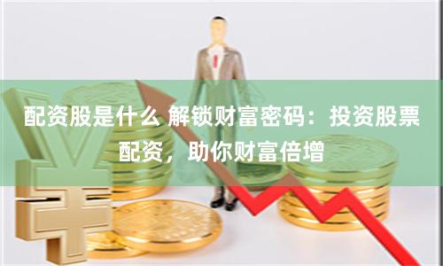配资股是什么 解锁财富密码：投资股票配资，助你财富倍增