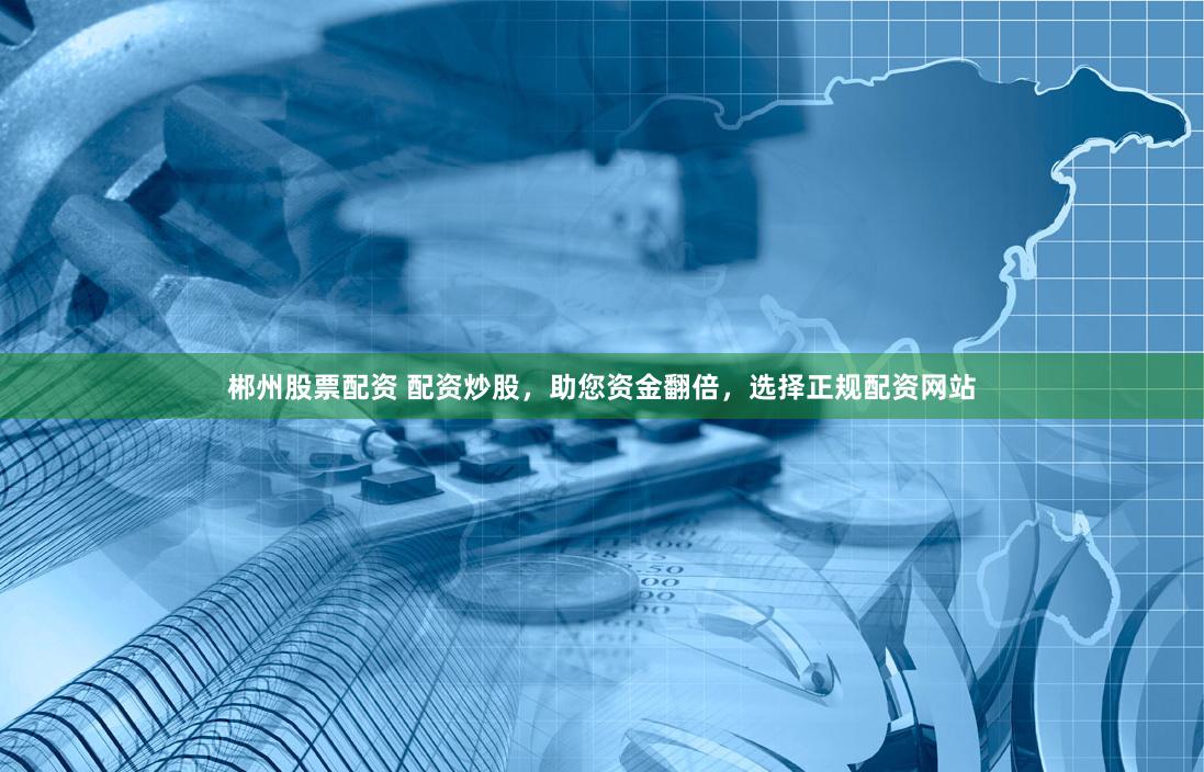 郴州股票配资 配资炒股，助您资金翻倍，选择正规配资网站
