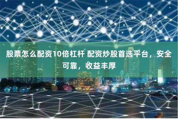 股票怎么配资10倍杠杆 配资炒股首选平台，安全可靠，收益丰厚