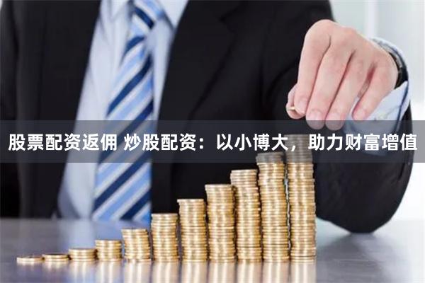 股票配资返佣 炒股配资：以小博大，助力财富增值