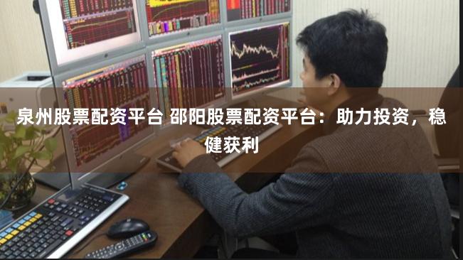 泉州股票配资平台 邵阳股票配资平台：助力投资，稳健获利