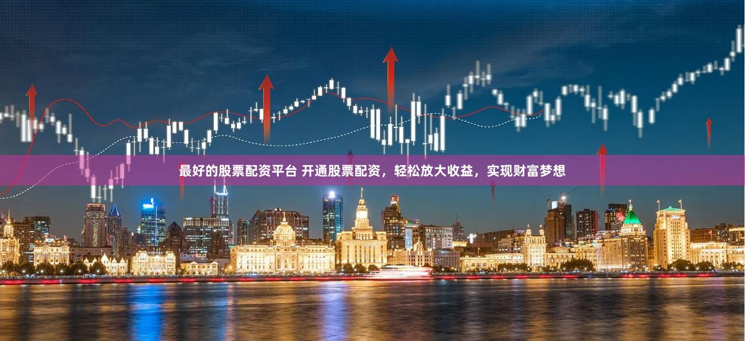 最好的股票配资平台 开通股票配资，轻松放大收益，实现财富梦想