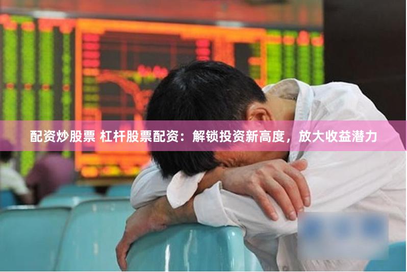 配资炒股票 杠杆股票配资：解锁投资新高度，放大收益潜力