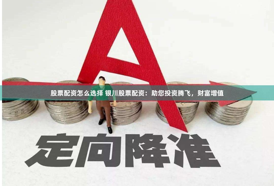 股票配资怎么选择 银川股票配资：助您投资腾飞，财富增值