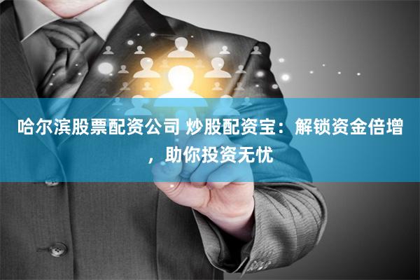 哈尔滨股票配资公司 炒股配资宝：解锁资金倍增，助你投资无忧