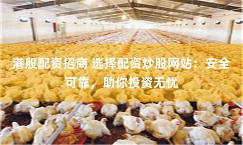 港股配资招商 选择配资炒股网站：安全可靠，助你投资无忧