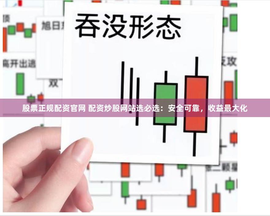 股票正规配资官网 配资炒股网站选必选：安全可靠，收益最大化