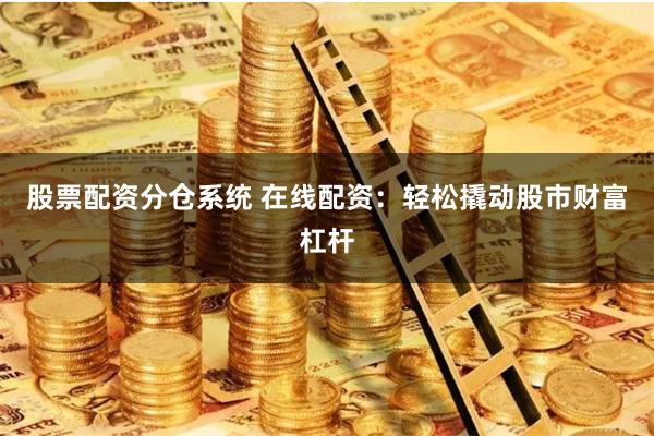 股票配资分仓系统 在线配资：轻松撬动股市财富杠杆