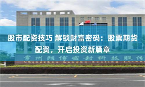 股市配资技巧 解锁财富密码：股票期货配资，开启投资新篇章