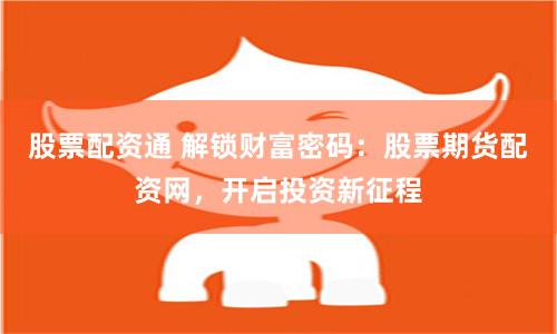 股票配资通 解锁财富密码：股票期货配资网，开启投资新征程