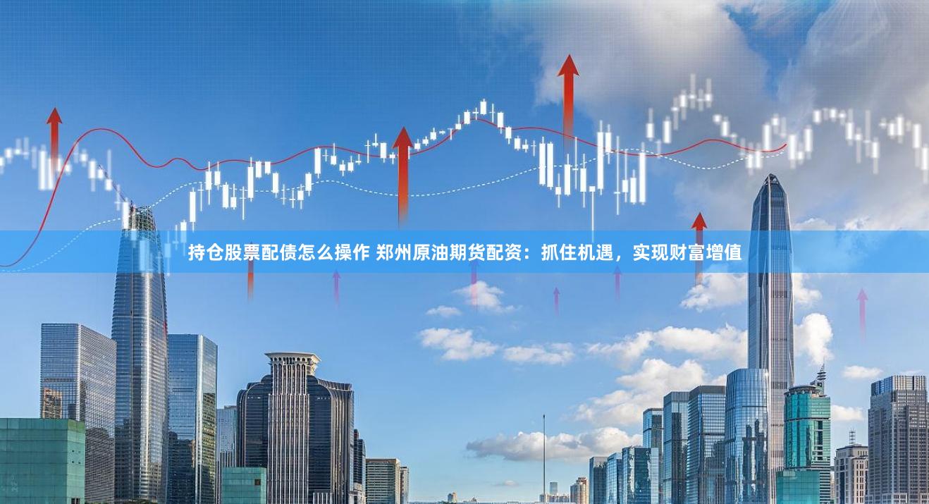 持仓股票配债怎么操作 郑州原油期货配资：抓住机遇，实现财富增值