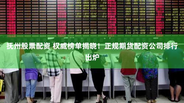 抚州股票配资 权威榜单揭晓！正规期货配资公司排行出炉