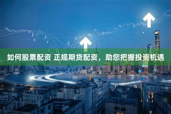 如何股票配资 正规期货配资，助您把握投资机遇