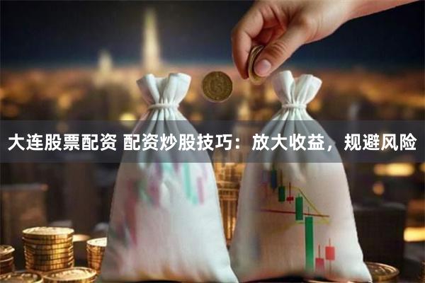 大连股票配资 配资炒股技巧：放大收益，规避风险