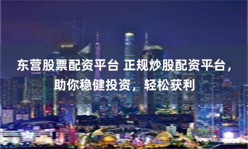 东营股票配资平台 正规炒股配资平台，助你稳健投资，轻松获利