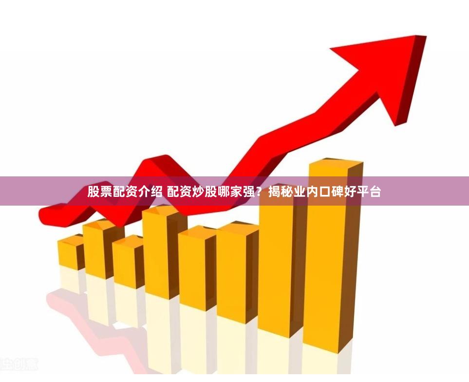 股票配资介绍 配资炒股哪家强？揭秘业内口碑好平台