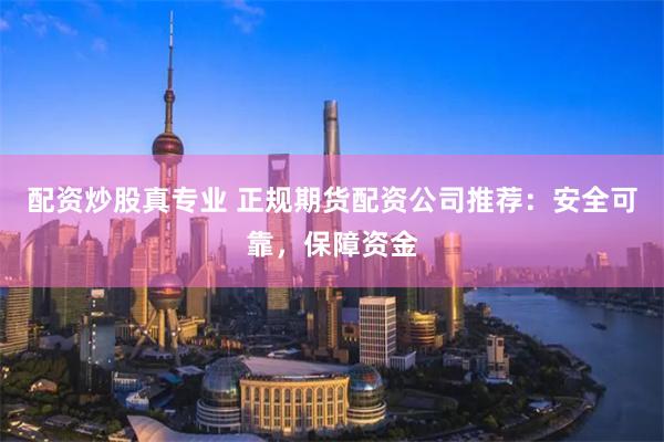 配资炒股真专业 正规期货配资公司推荐：安全可靠，保障资金