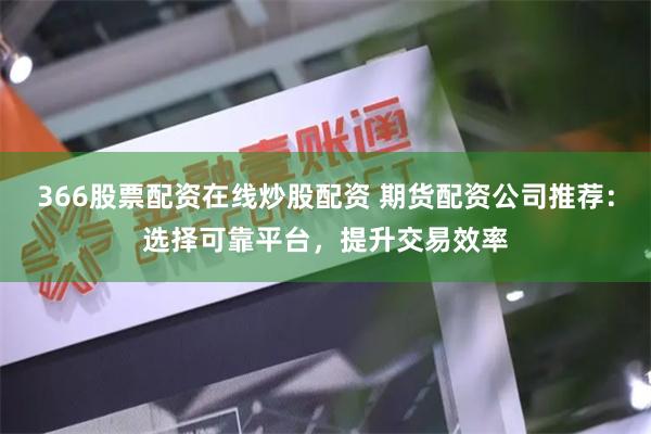 366股票配资在线炒股配资 期货配资公司推荐：选择可靠平台，提升交易效率