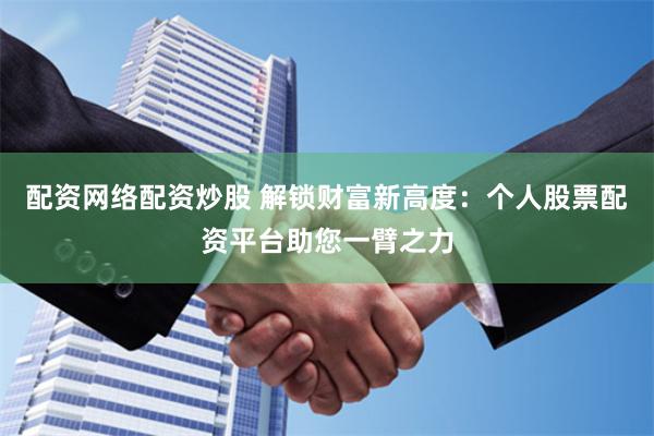 配资网络配资炒股 解锁财富新高度：个人股票配资平台助您一臂之力