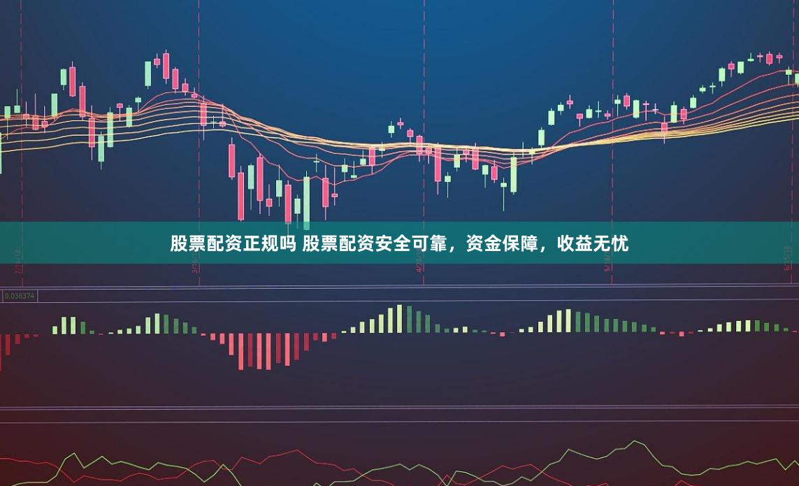 股票配资正规吗 股票配资安全可靠，资金保障，收益无忧