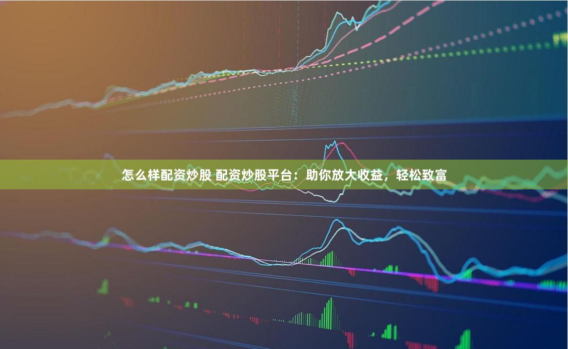 怎么样配资炒股 配资炒股平台：助你放大收益，轻松致富