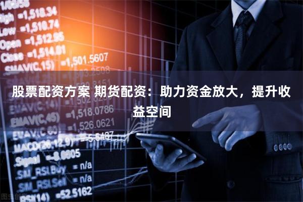 股票配资方案 期货配资：助力资金放大，提升收益空间