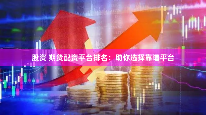 股资 期货配资平台排名：助你选择靠谱平台