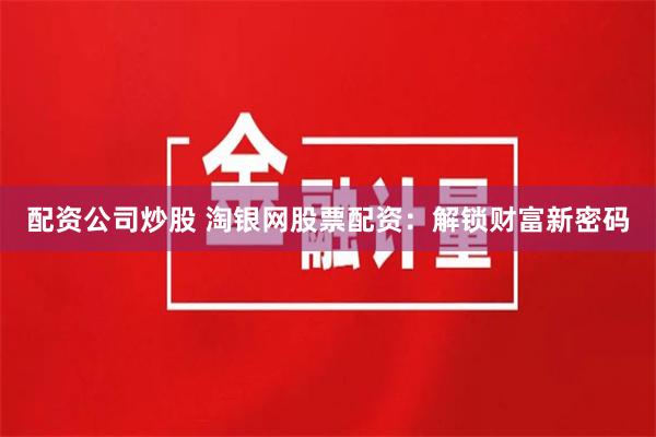 配资公司炒股 淘银网股票配资：解锁财富新密码