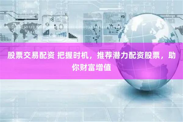 股票交易配资 把握时机，推荐潜力配资股票，助你财富增值