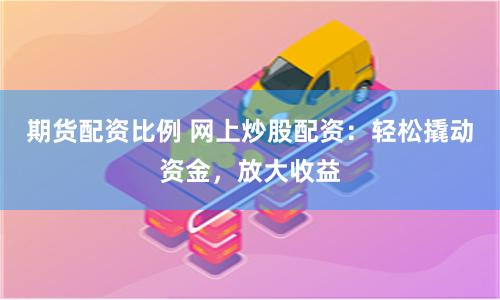 期货配资比例 网上炒股配资：轻松撬动资金，放大收益