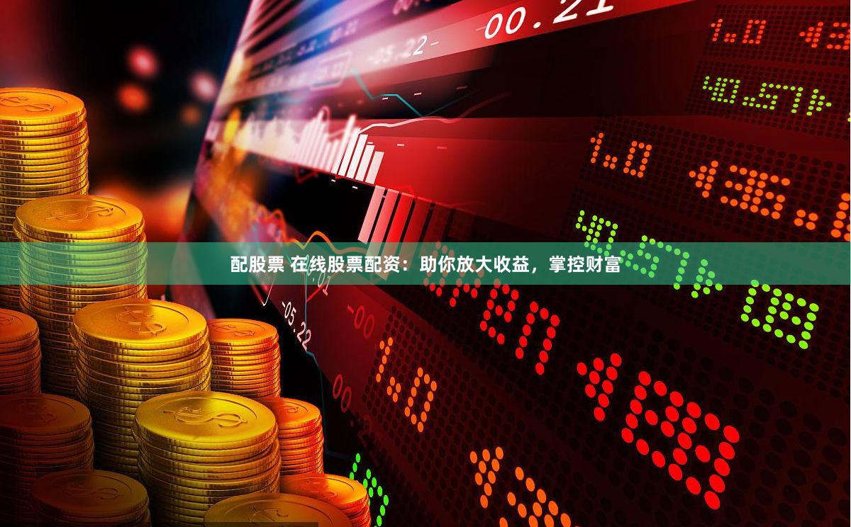 配股票 在线股票配资：助你放大收益，掌控财富