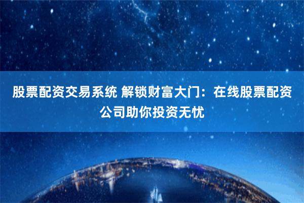 股票配资交易系统 解锁财富大门：在线股票配资公司助你投资无忧