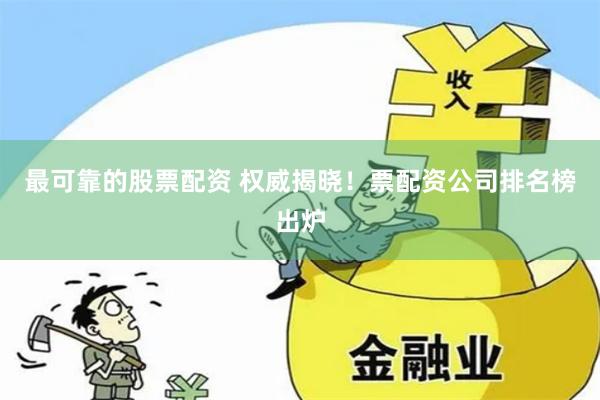 最可靠的股票配资 权威揭晓！票配资公司排名榜出炉